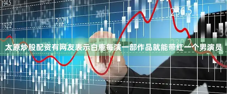 太原炒股配资有网友表示白鹿每演一部作品就能带红一个男演员