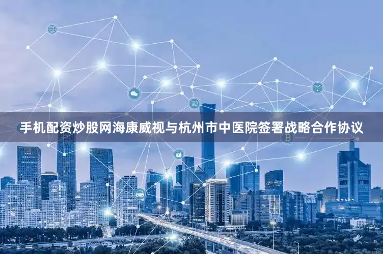 手机配资炒股网海康威视与杭州市中医院签署战略合作协议
