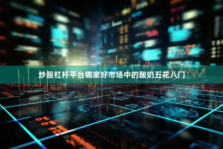 炒股杠杆平台哪家好市场中的酸奶五花八门