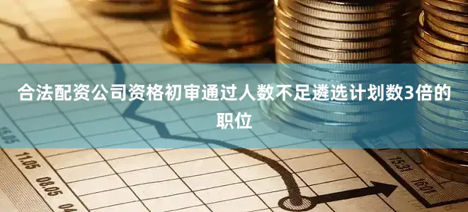 合法配资公司资格初审通过人数不足遴选计划数3倍的职位