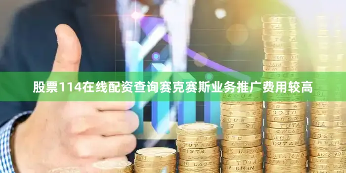 股票114在线配资查询赛克赛斯业务推广费用较高