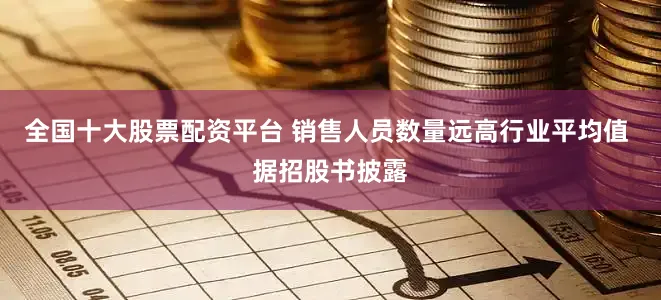 全国十大股票配资平台 　　销售人员数量远高行业平均值 　　据招股书披露