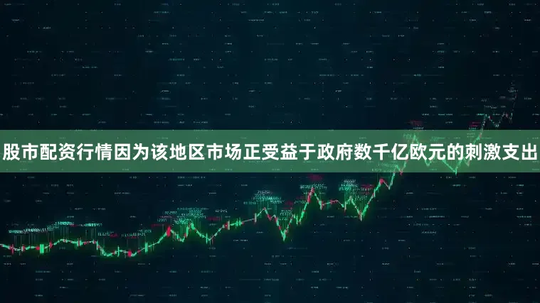 股市配资行情因为该地区市场正受益于政府数千亿欧元的刺激支出