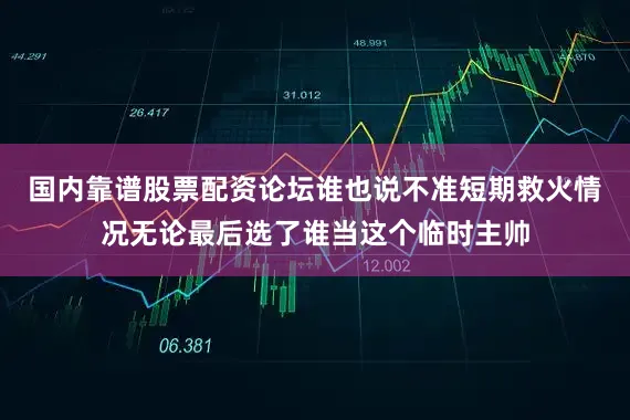 国内靠谱股票配资论坛谁也说不准短期救火情况无论最后选了谁当这个临时主帅