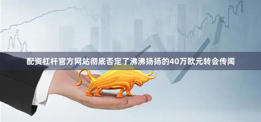 配资杠杆官方网站彻底否定了沸沸扬扬的40万欧元转会传闻