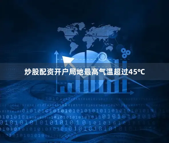 炒股配资开户局地最高气温超过45℃