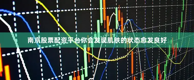 南京股票配资平台你会发现肌肤的状态愈发良好