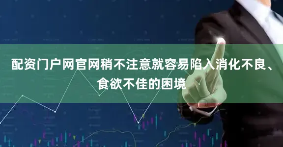 配资门户网官网稍不注意就容易陷入消化不良、食欲不佳的困境