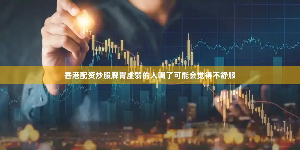 香港配资炒股脾胃虚弱的人喝了可能会觉得不舒服