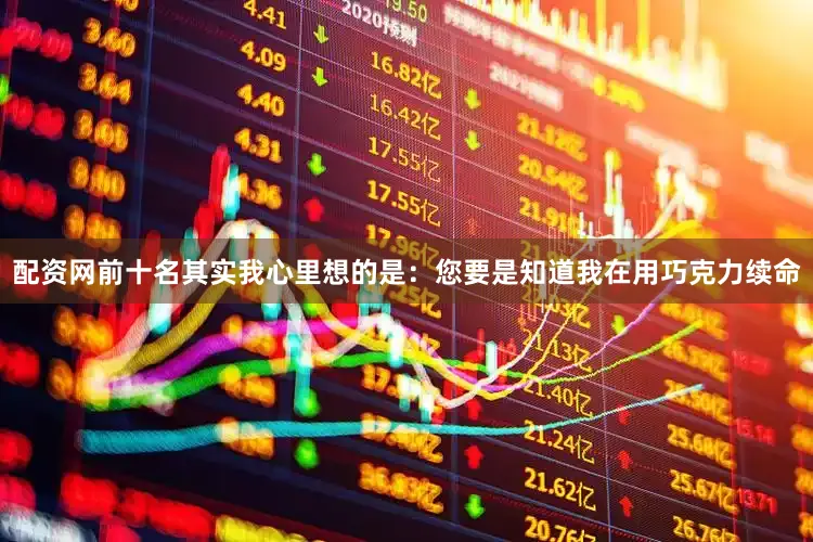 配资网前十名其实我心里想的是：您要是知道我在用巧克力续命