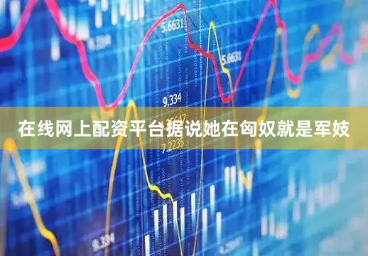 在线网上配资平台据说她在匈奴就是军妓