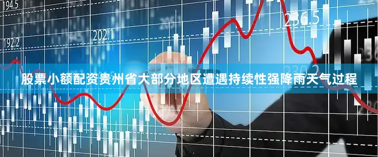 股票小额配资贵州省大部分地区遭遇持续性强降雨天气过程