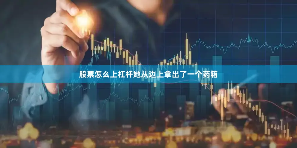 股票怎么上杠杆她从边上拿出了一个药箱