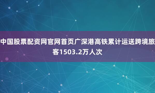 中国股票配资网官网首页广深港高铁累计运送跨境旅客1503.2万人次