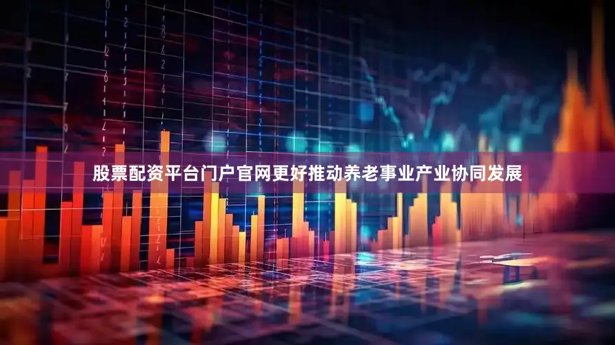股票配资平台门户官网更好推动养老事业产业协同发展