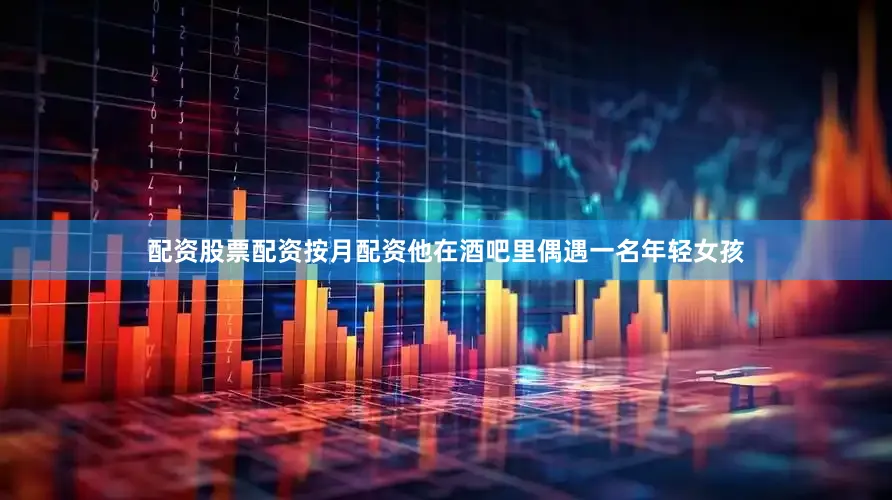配资股票配资按月配资他在酒吧里偶遇一名年轻女孩