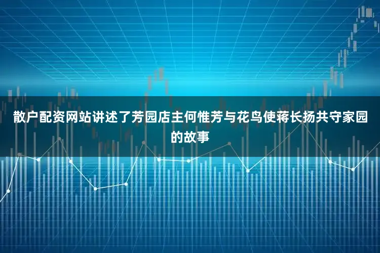 散户配资网站讲述了芳园店主何惟芳与花鸟使蒋长扬共守家园的故事