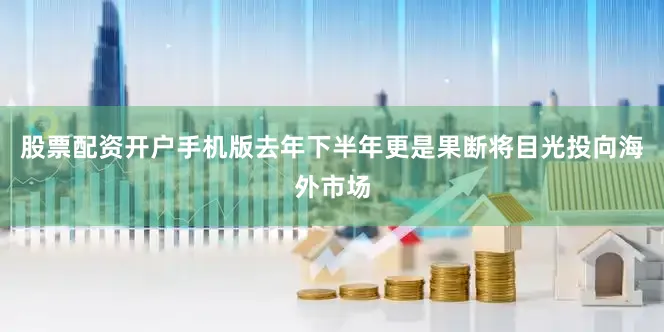 股票配资开户手机版去年下半年更是果断将目光投向海外市场