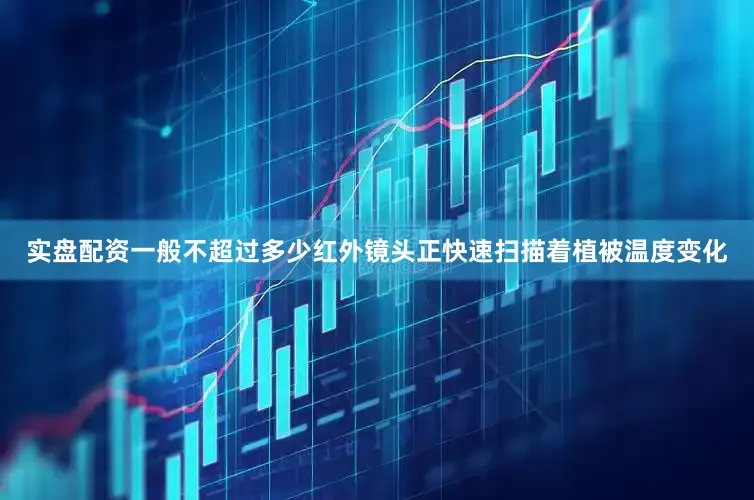 实盘配资一般不超过多少红外镜头正快速扫描着植被温度变化