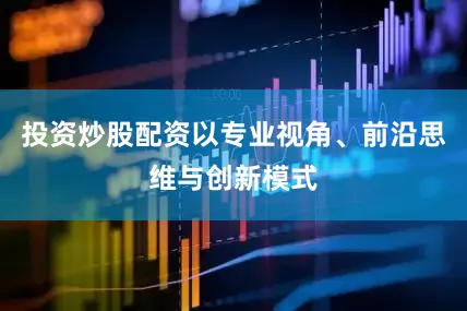 投资炒股配资以专业视角、前沿思维与创新模式