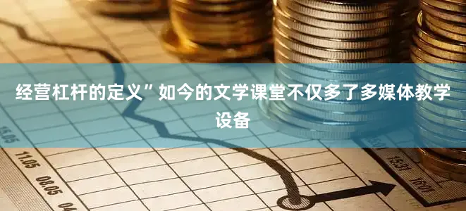 经营杠杆的定义”如今的文学课堂不仅多了多媒体教学设备