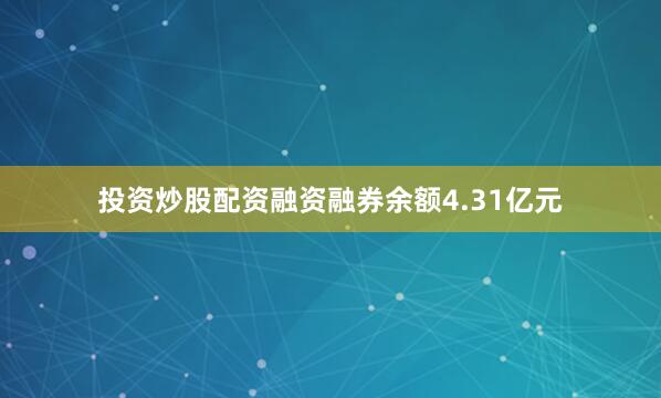 投资炒股配资融资融券余额4.31亿元