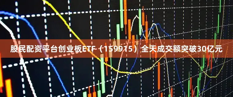 股民配资平台创业板ETF（159915）全天成交额突破30亿元