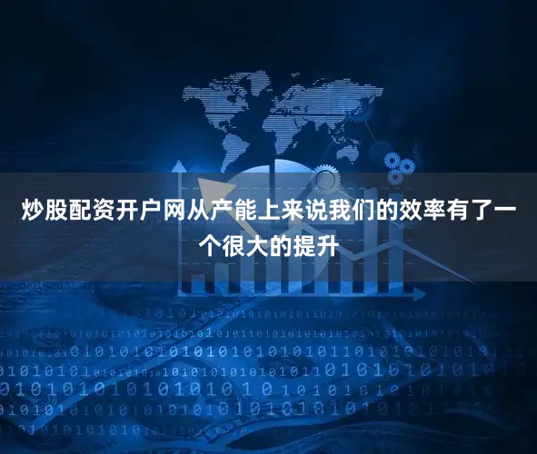 炒股配资开户网从产能上来说我们的效率有了一个很大的提升
