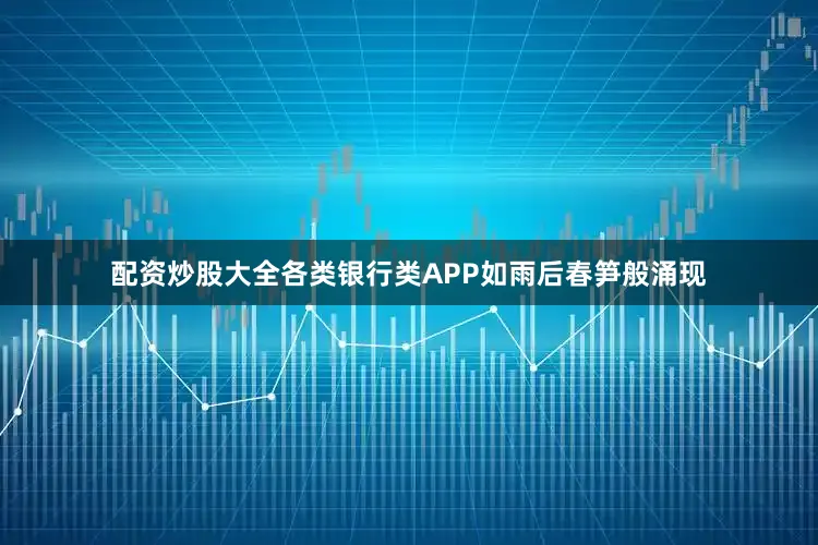 配资炒股大全各类银行类APP如雨后春笋般涌现