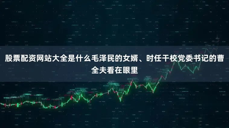 股票配资网站大全是什么毛泽民的女婿、时任干校党委书记的曹全夫看在眼里