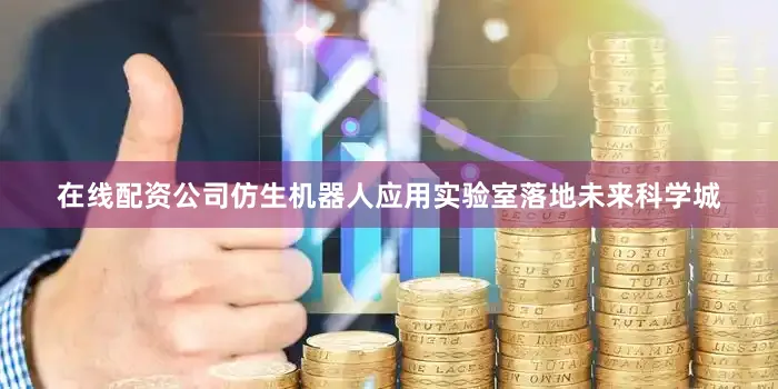 在线配资公司仿生机器人应用实验室落地未来科学城