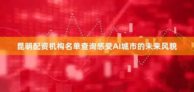 昆明配资机构名单查询感受AI城市的未来风貌