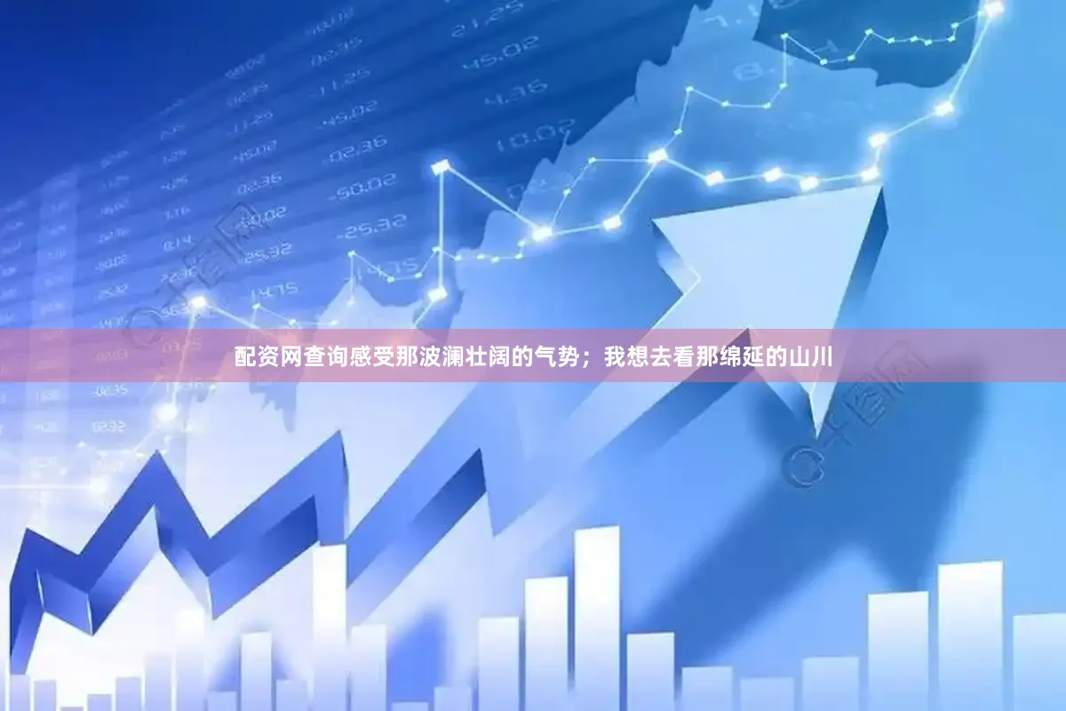 配资网查询感受那波澜壮阔的气势；我想去看那绵延的山川