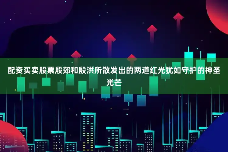 配资买卖股票殷郊和殷洪所散发出的两道红光犹如守护的神圣光芒
