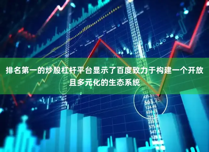排名第一的炒股杠杆平台显示了百度致力于构建一个开放且多元化的生态系统