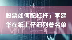 股票如何配杠杆」李建华在纸上仔细列着名单