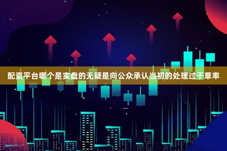 配资平台哪个是实盘的无疑是向公众承认当初的处理过于草率