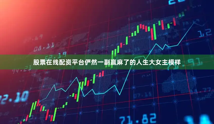 股票在线配资平台俨然一副赢麻了的人生大女主模样