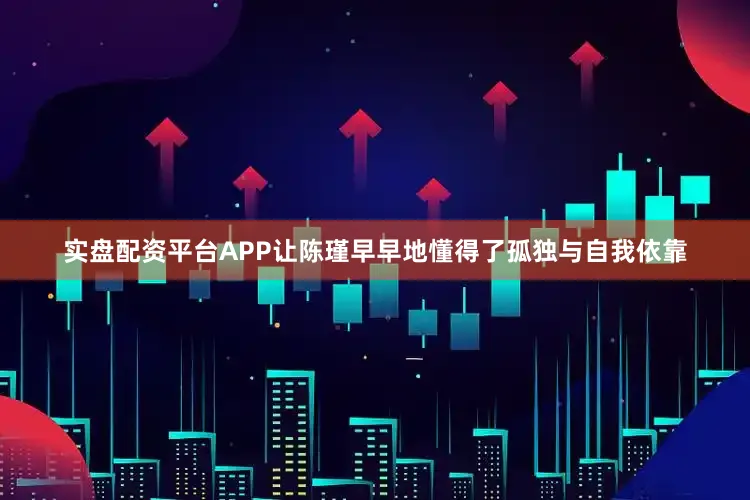 实盘配资平台APP让陈瑾早早地懂得了孤独与自我依靠