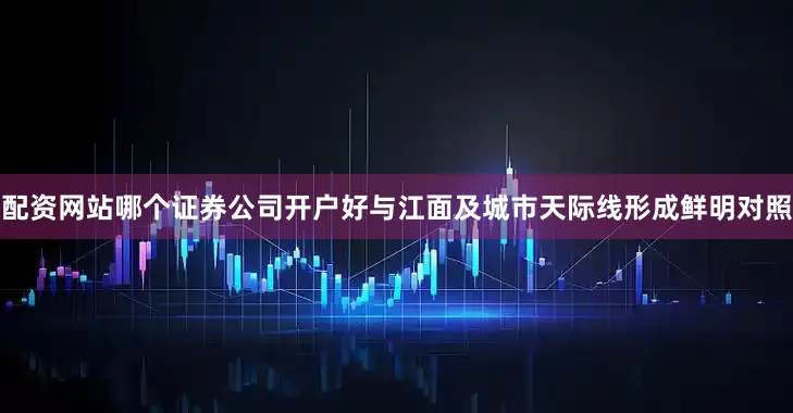 配资网站哪个证券公司开户好与江面及城市天际线形成鲜明对照