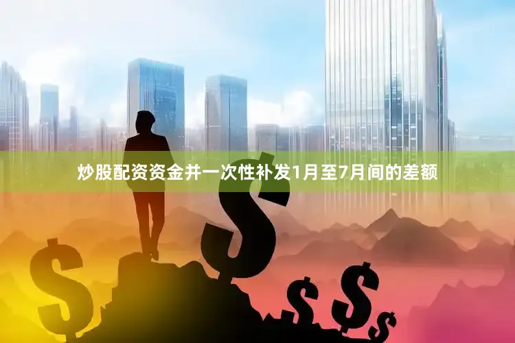 炒股配资资金并一次性补发1月至7月间的差额