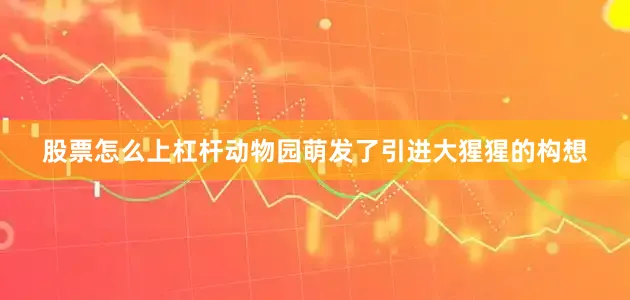 股票怎么上杠杆动物园萌发了引进大猩猩的构想
