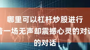 哪里可以杠杆炒股进行着一场无声却震撼心灵的对话