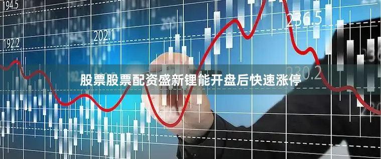 股票股票配资盛新锂能开盘后快速涨停