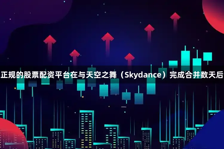 正规的股票配资平台　　在与天空之舞（Skydance）完成合并数天后