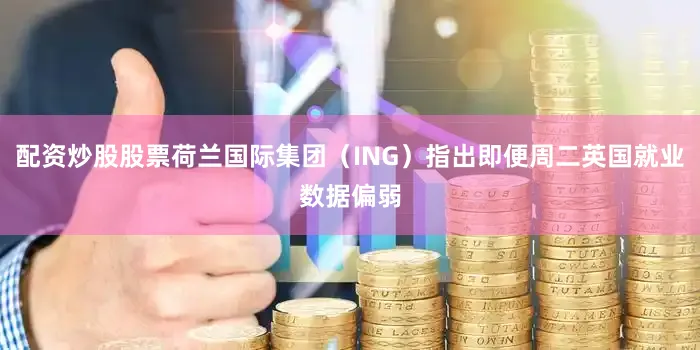 配资炒股股票荷兰国际集团（ING）指出即便周二英国就业数据偏弱