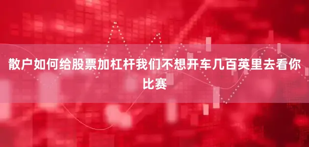 散户如何给股票加杠杆我们不想开车几百英里去看你比赛