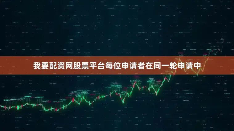 我要配资网股票平台每位申请者在同一轮申请中