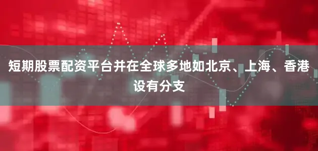 短期股票配资平台并在全球多地如北京、上海、香港设有分支