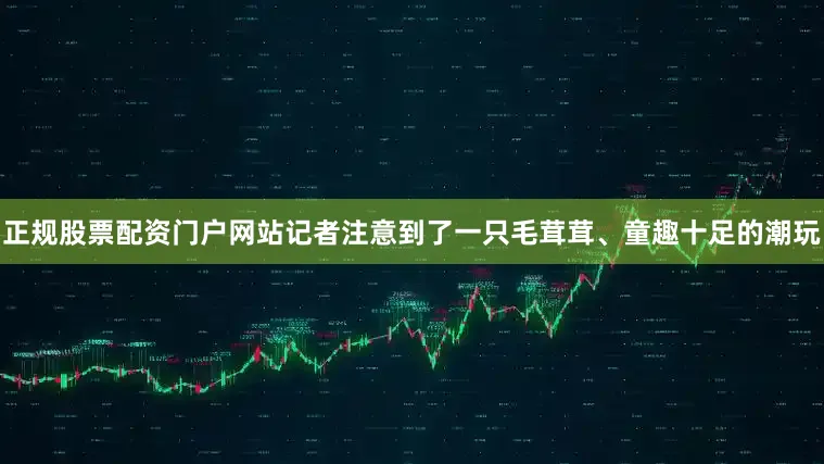 正规股票配资门户网站记者注意到了一只毛茸茸、童趣十足的潮玩
